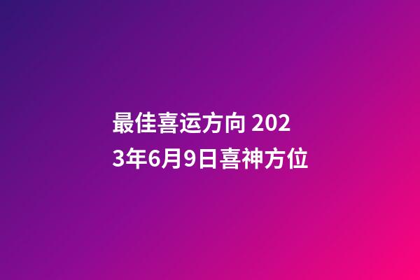 最佳喜运方向 2023年6月9日喜神方位